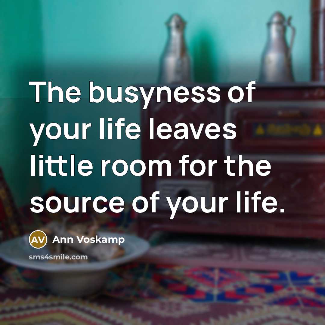 “The busyness of your life leaves little room for the source of your life.” quote by Ann Voskamp