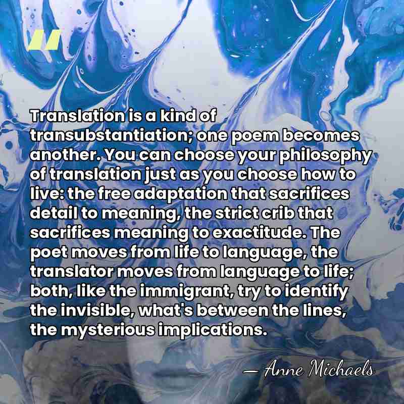 Translation is a kind of transubstantiation; one poem becomes another. You can&hellip; - Anne Michaels