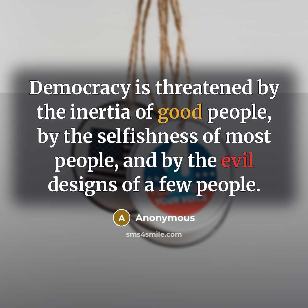 “Democracy is threatened by the inertia of good people, by the selfishness of most people, and by the evil designs of a few people.” quote by Anonymous