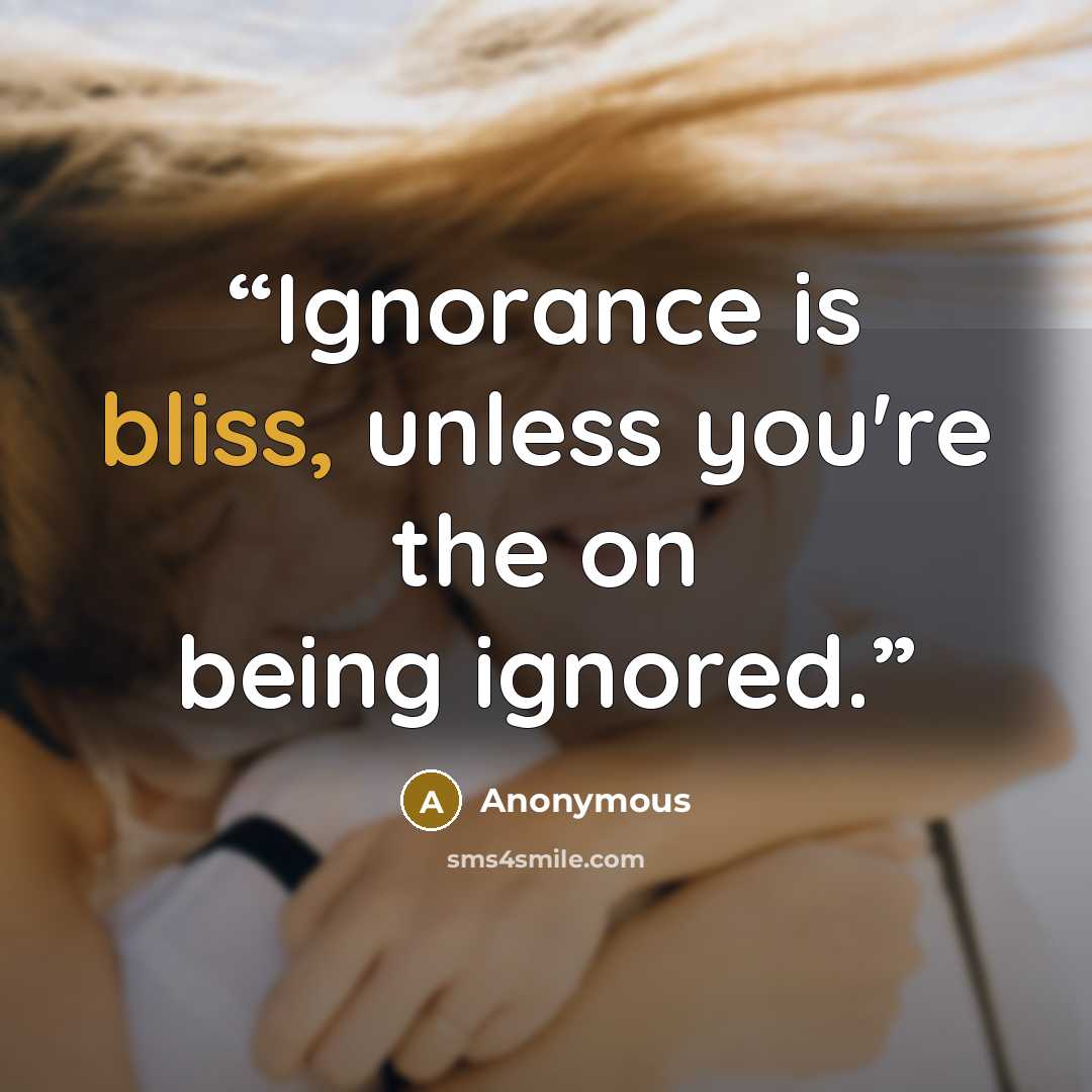 “Ignorance is bliss, unless you're the on being ignored.” quote by Anonymous