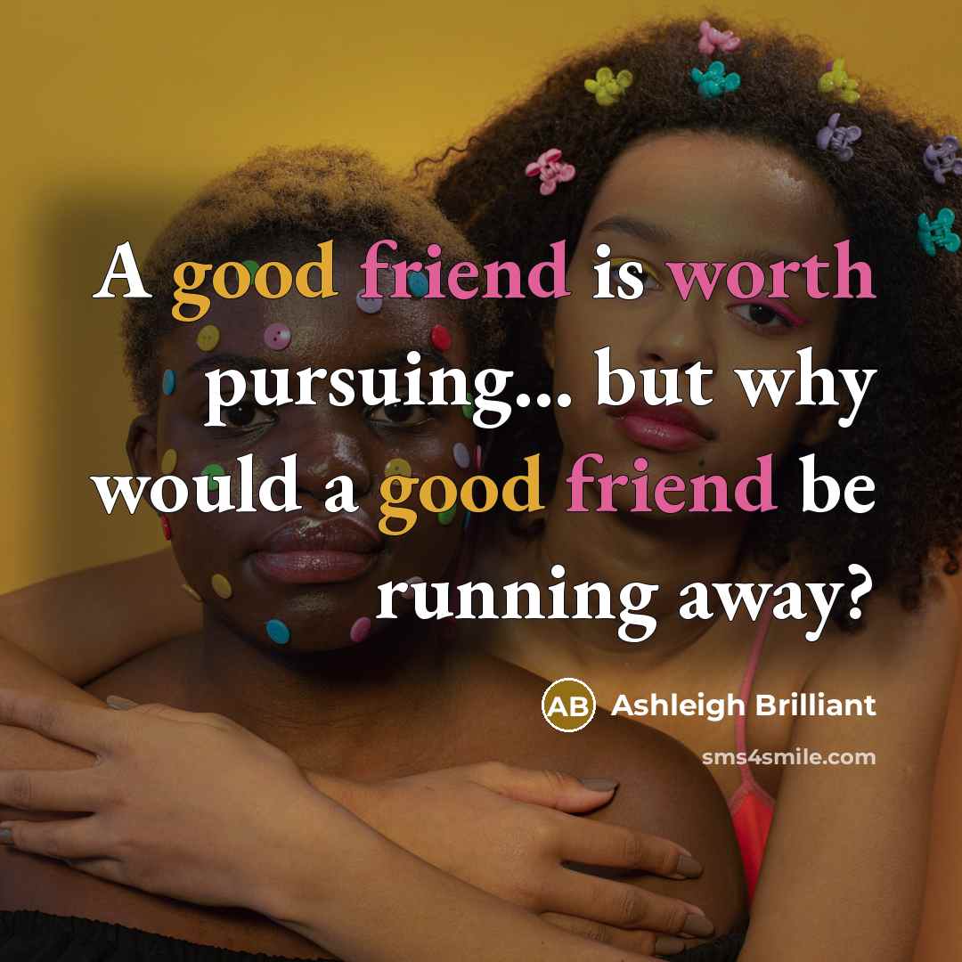 “A good friend is worth pursuing... but why would a good friend be running away?” quote by Ashleigh Brilliant