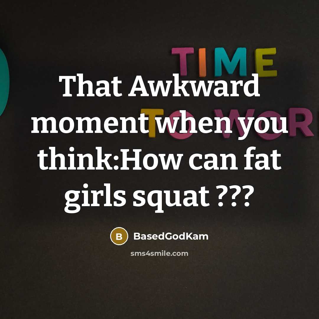 “That Awkward moment when you think:How can fat girls squat…” quote by BasedGodKam