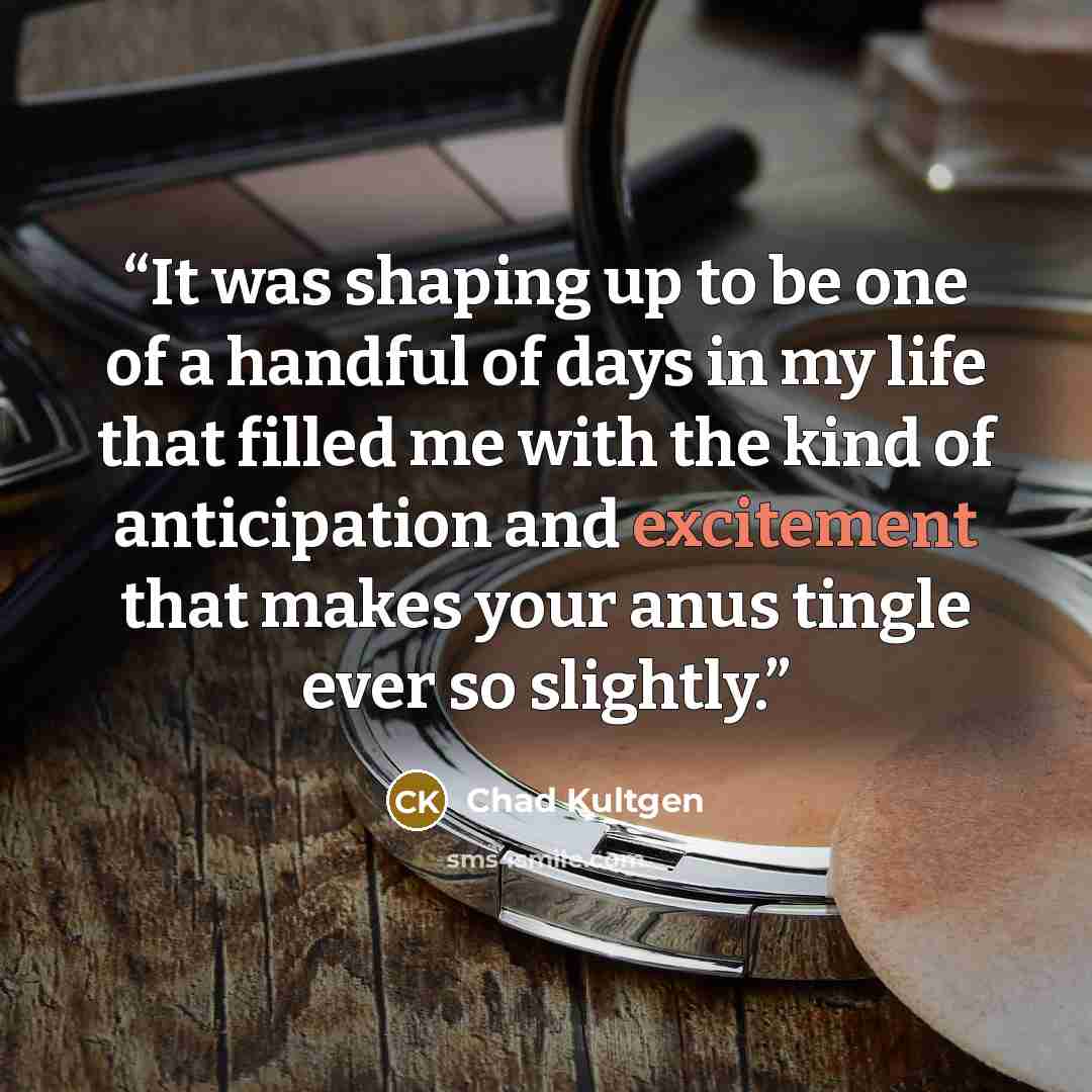 “It was shaping up to be one of a handful of days in my life that filled me with the kind of anticipation and excitement that makes your anus tingle ever so slightly.” quote by Chad Kultgen