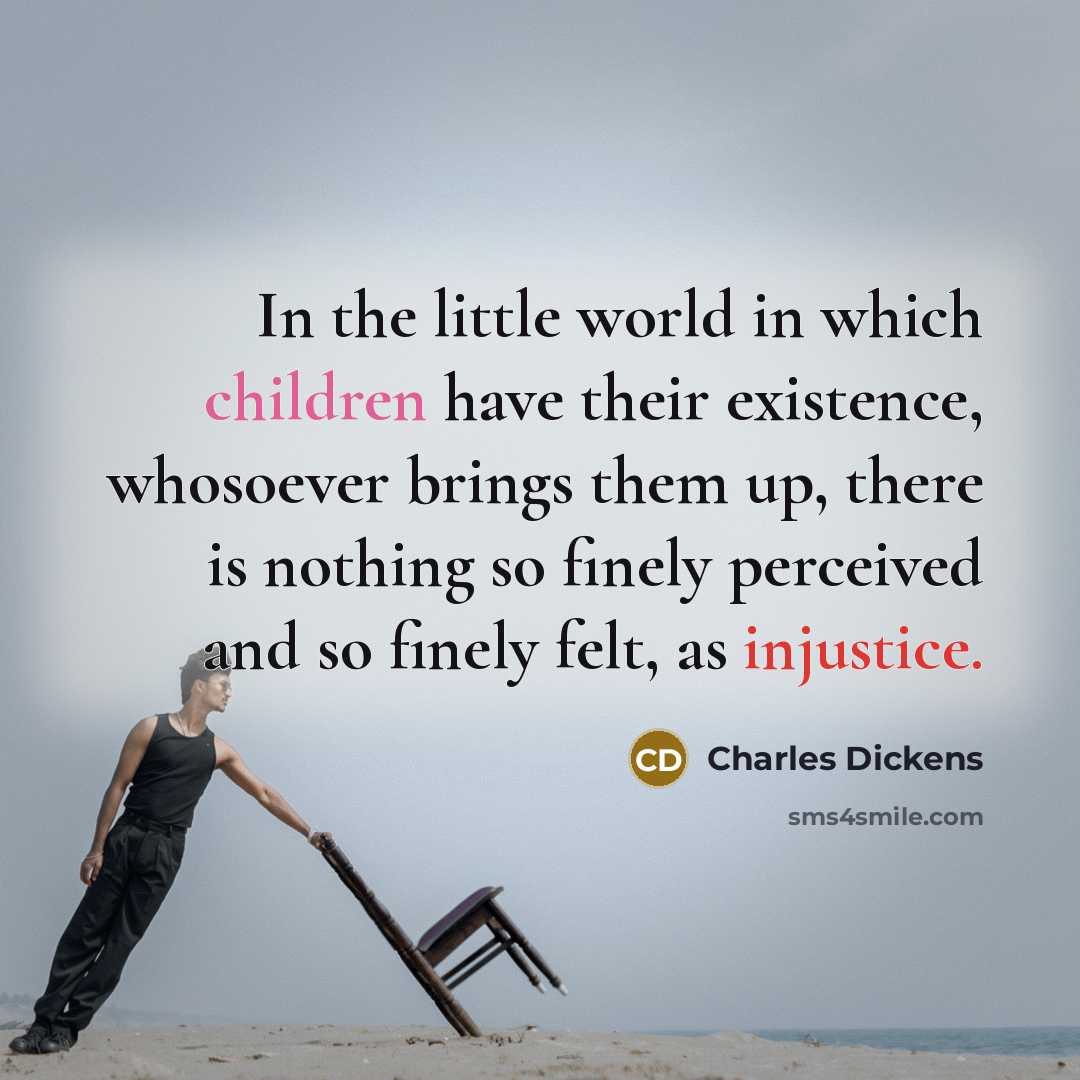 “In the little world in which children have their existence, whosoever brings them up, there is nothing so finely perceived and so finely felt, as injustice.” quote by Charles Dickens