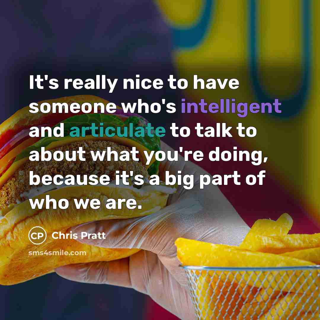 “It's really nice to have someone who's intelligent and articulate to talk to about what you're doing, because it's a big part of who we are.” quote by Chris Pratt