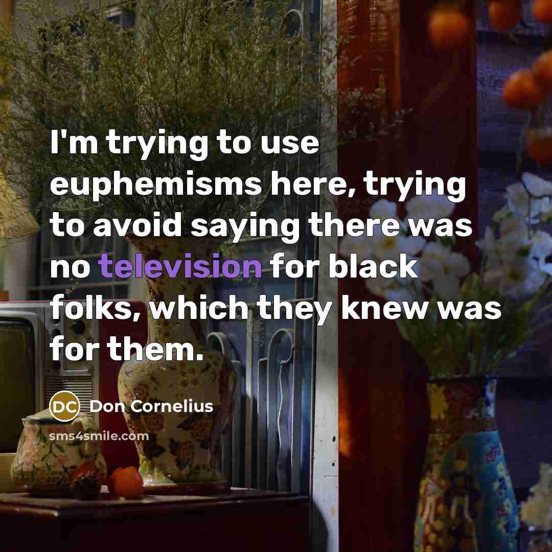 “I'm trying to use euphemisms here, trying to avoid saying there was no television for black folks, which they knew was for them.” quote by Don Cornelius
