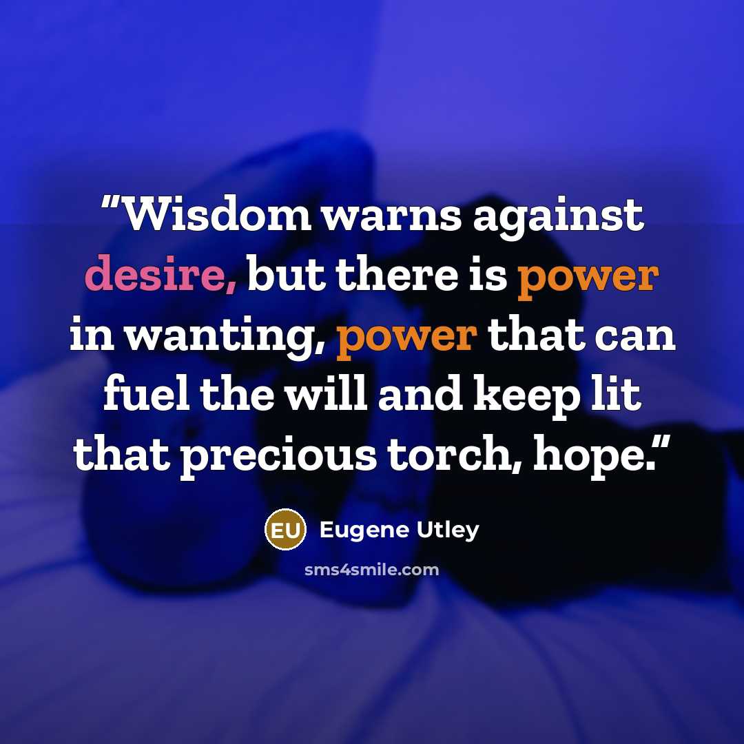 “Wisdom warns against desire, but there is power in wanting, power that can fuel the will and keep lit that precious torch, hope.” quote by Eugene Utley