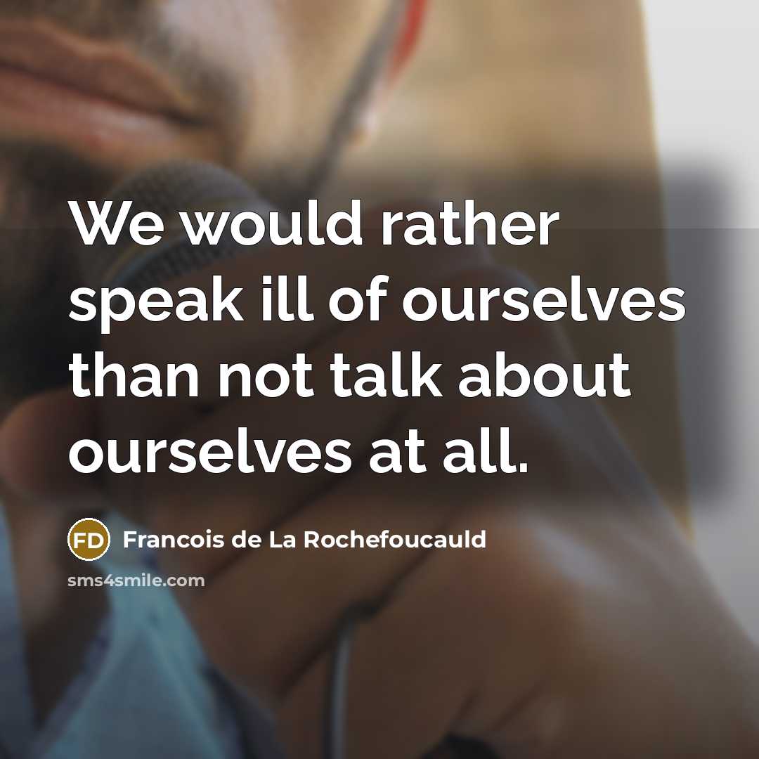 “We would rather speak ill of ourselves than not talk…” quote by Francois de La Rochefoucauld