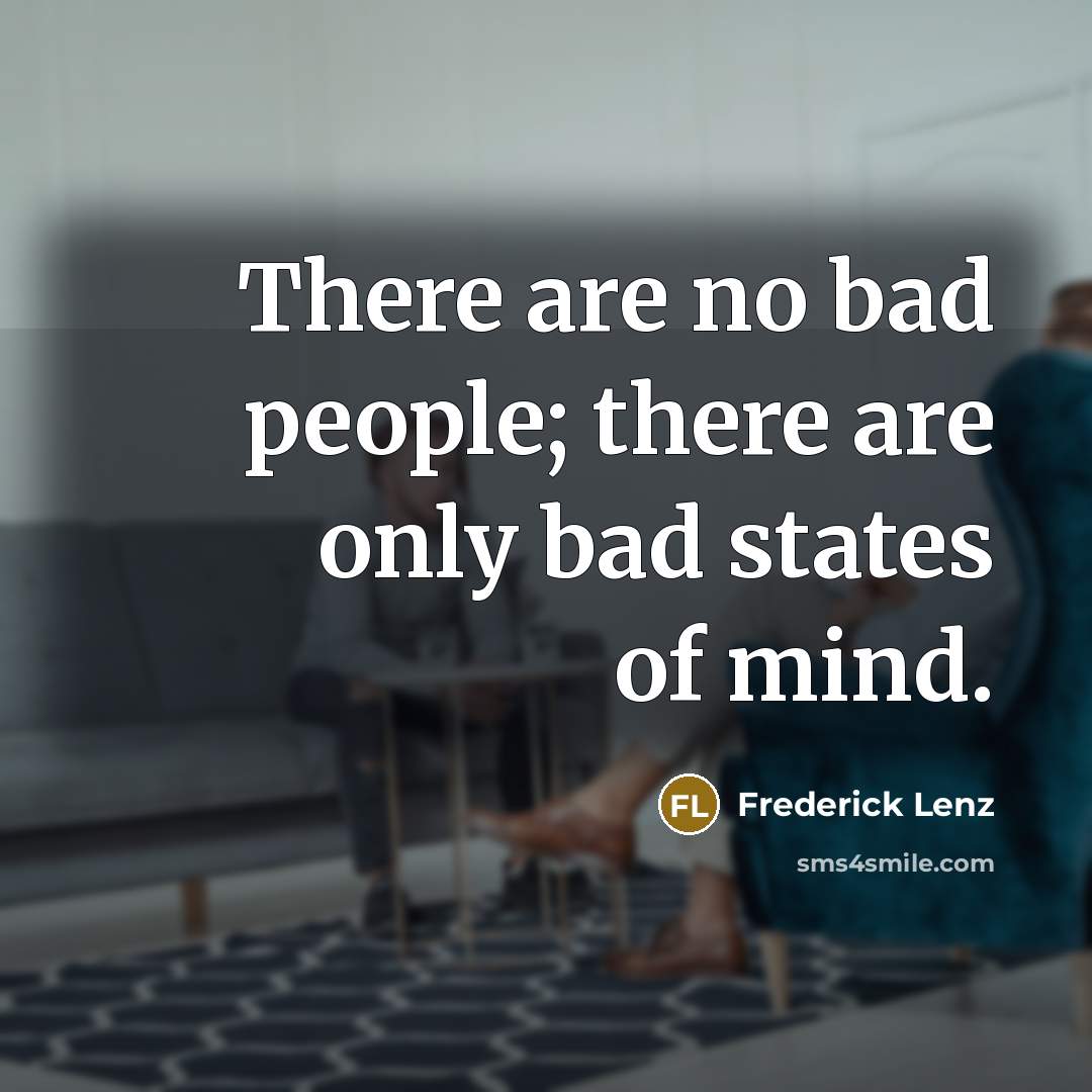 “There are no bad people; there are only bad states…” quote by Frederick Lenz