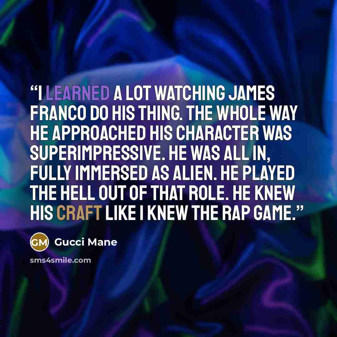 “I learned a lot watching James Franco do his thing. The whole way he approached his character was superimpressive. He was all in, fully immersed as Alien. He played the hell out of that role. He knew his craft like I knew the rap game.” quote by Gucci Mane