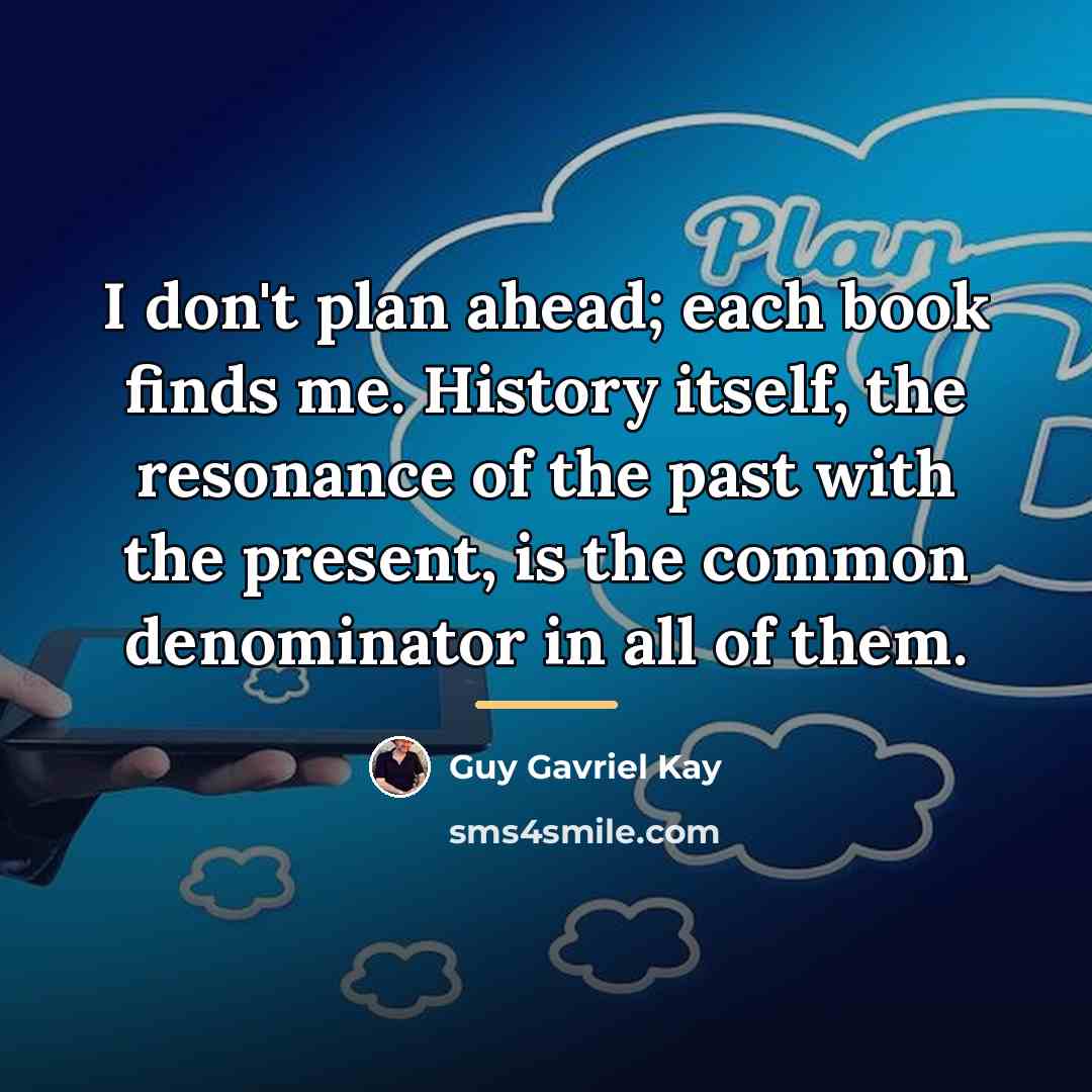 “I don't plan ahead; each book finds me. History itself,…” quote by Guy Gavriel Kay