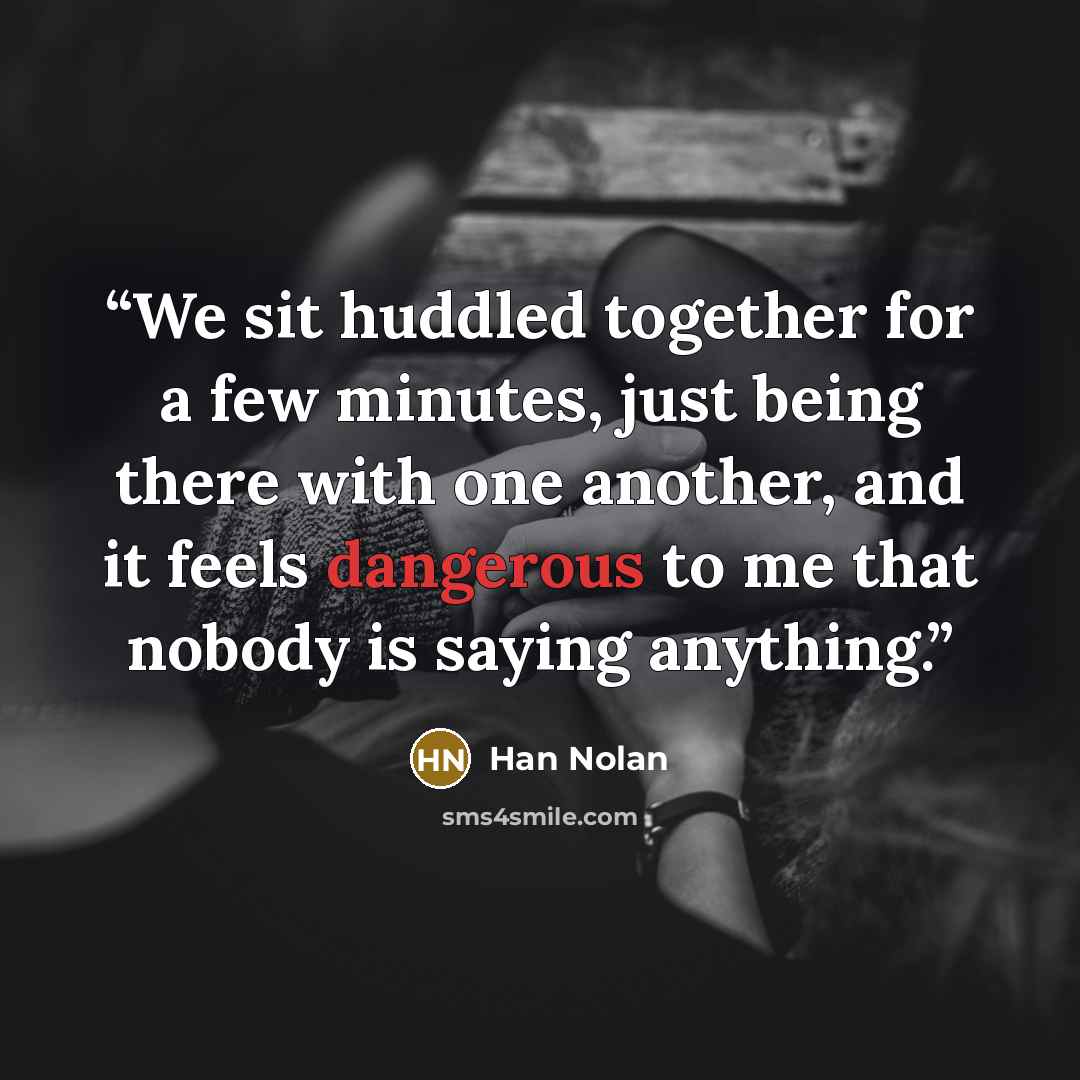 “We sit huddled together for a few minutes, just being there with one another, and it feels dangerous to me that nobody is saying anything.” quote by Han Nolan