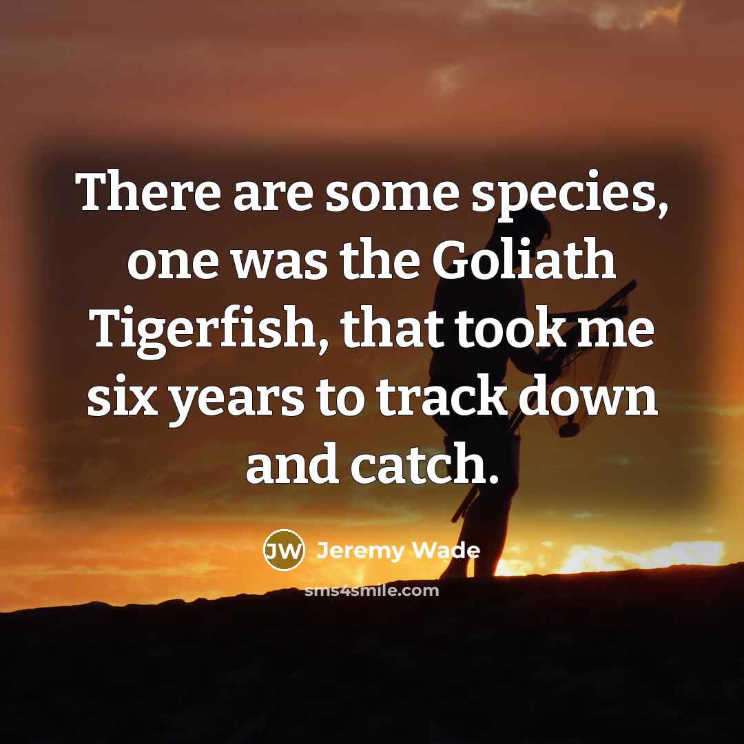 “There are some species, one was the Goliath Tigerfish, that…” quote by Jeremy Wade