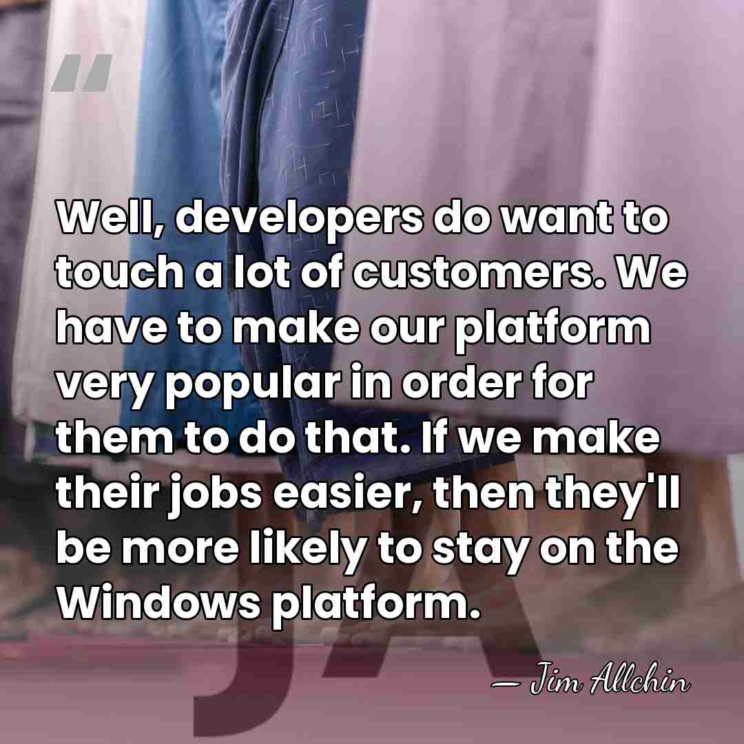 Well, developers do want to touch a lot of customers. We have&hellip; - Jim Allchin