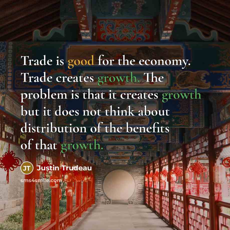“Trade is good for the economy. Trade creates growth. The problem is that it creates growth but it does not think about distribution of the benefits of that growth.” quote by Justin Trudeau