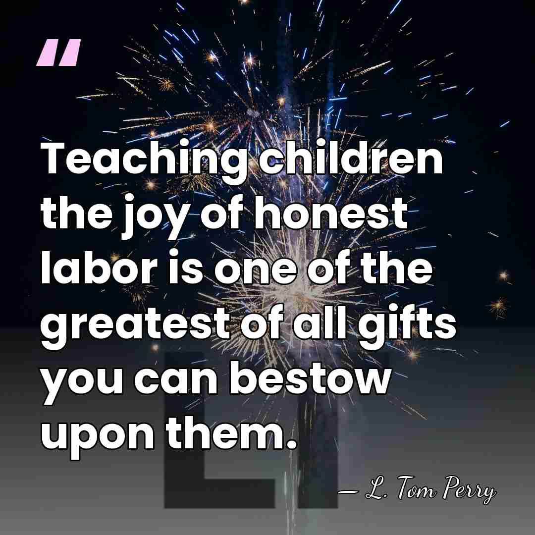 Teaching children the joy of honest labor is one of the greatest&hellip; - L. Tom Perry
