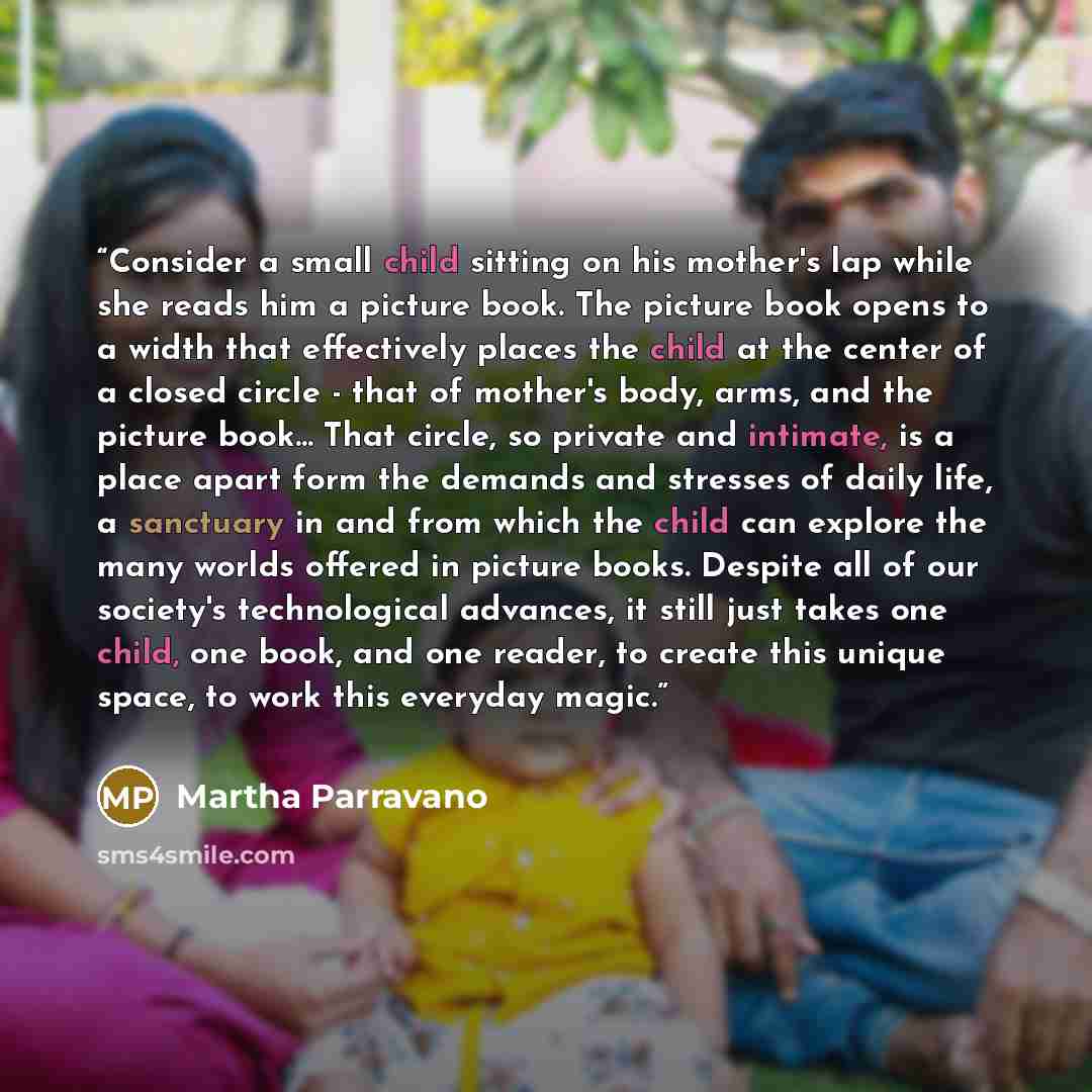 “Consider a small child sitting on his mother's lap while she reads him a picture book. The picture book opens to a width that effectively places the child at the center of a closed circle - that of mother's body, arms, and the picture book... That circle, so private and intimate, is a place apart…” quote by Martha Parravano