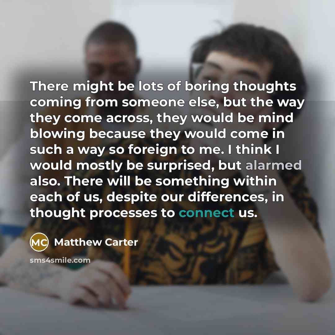 “There might be lots of boring thoughts coming from someone…” quote by Matthew Carter