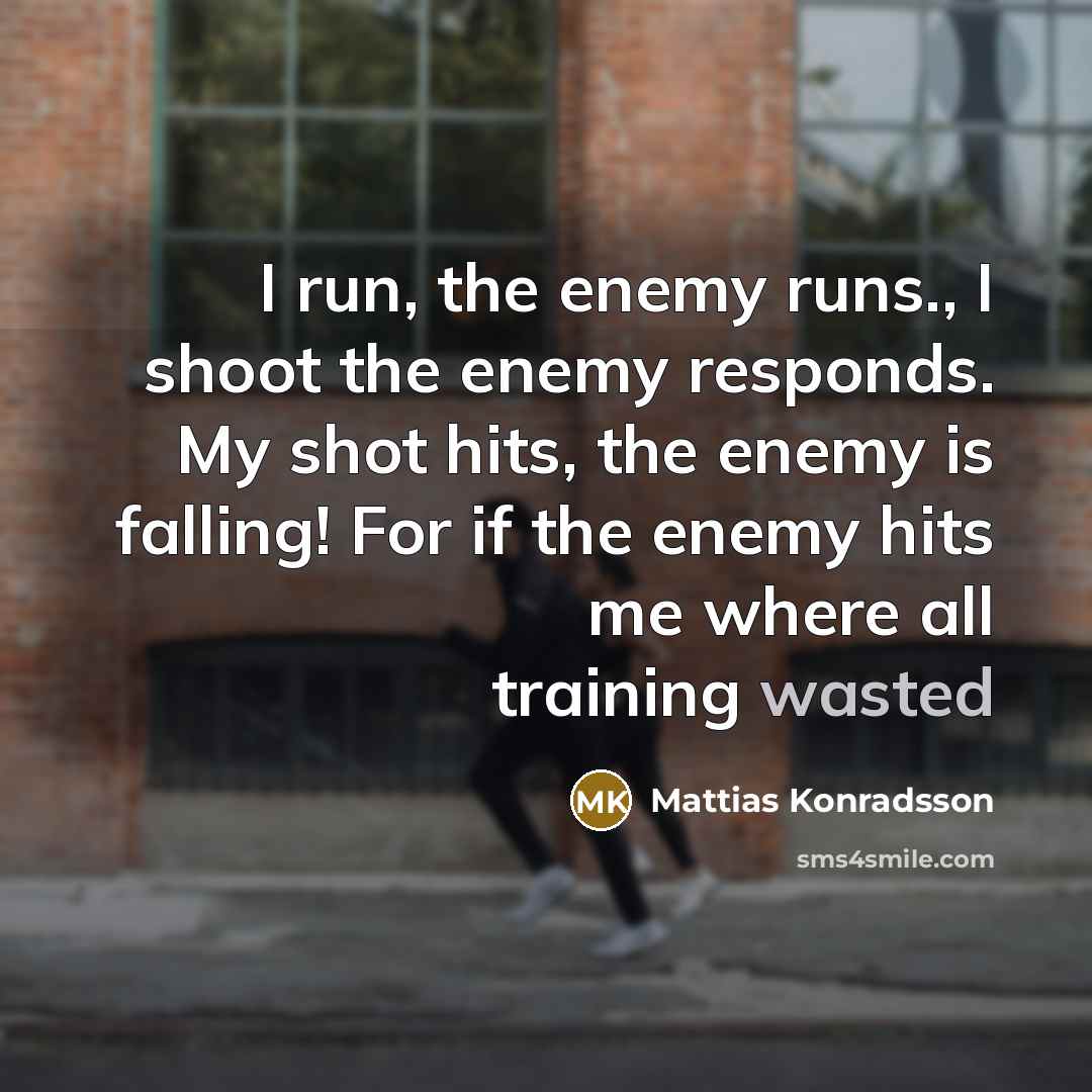“I run, the enemy runs., I shoot the enemy responds. My shot hits, the enemy is falling! For if the enemy hits me where all training wasted” quote by Mattias Konradsson