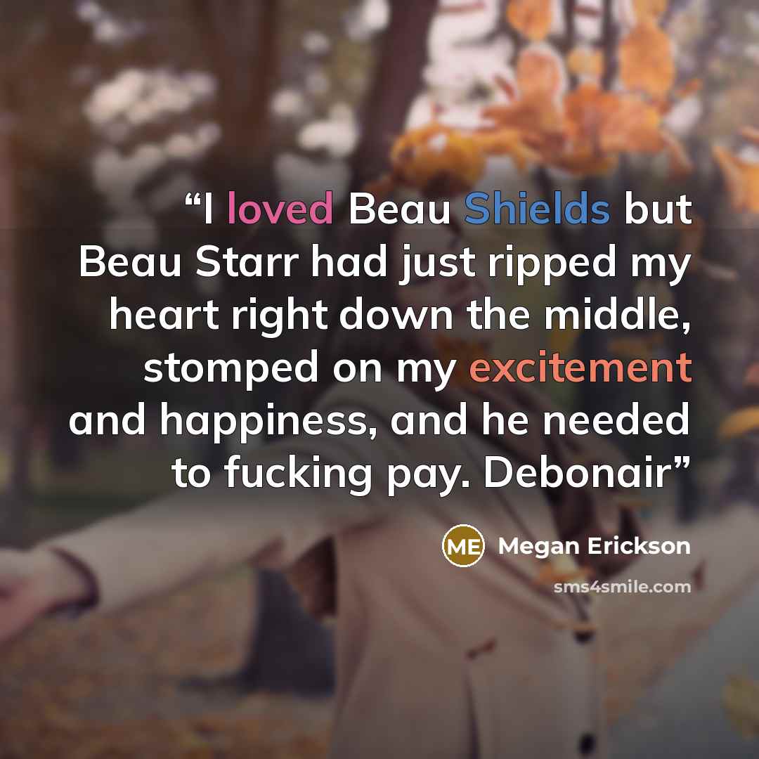 “I loved Beau Shields but Beau Starr had just ripped my heart right down the middle, stomped on my excitement and happiness, and he needed to fucking pay. Debonair” quote by Megan Erickson