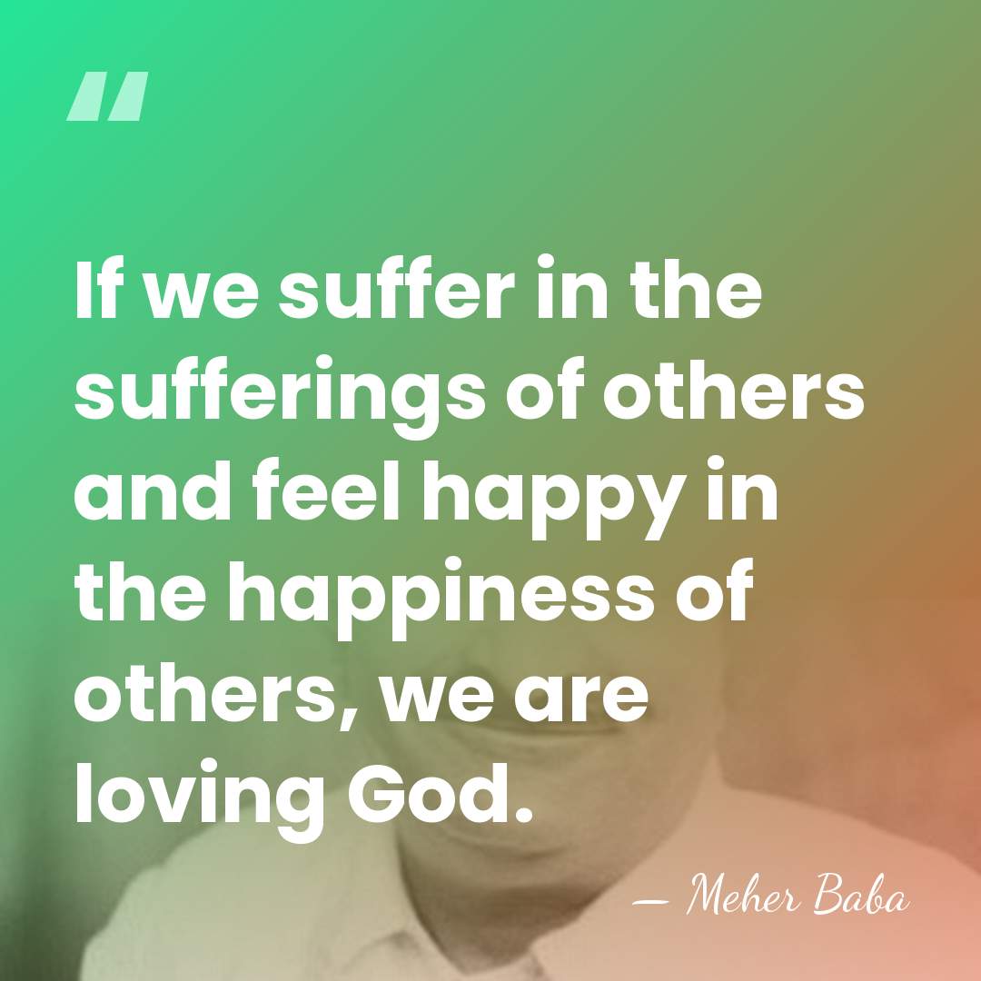 If we suffer in the sufferings of others and feel happy in&hellip; - Meher Baba