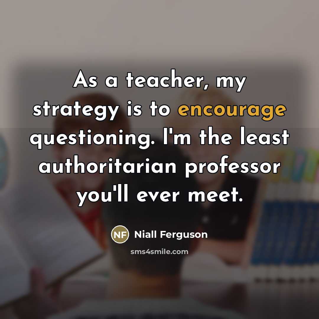 “As a teacher, my strategy is to encourage questioning. I'm…” quote by Niall Ferguson