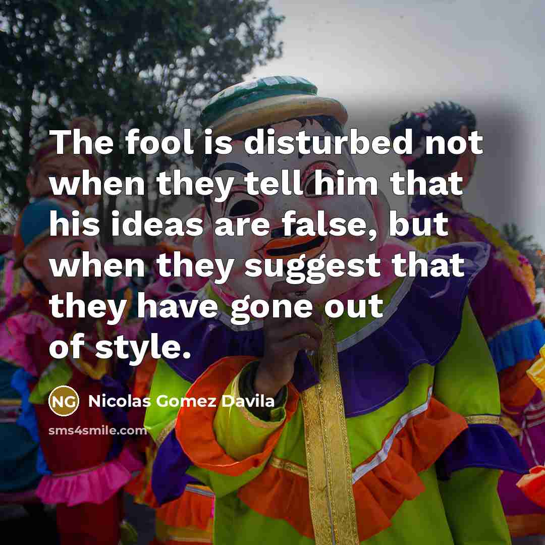 “The fool is disturbed not when they tell him that…” quote by Nicolas Gomez Davila