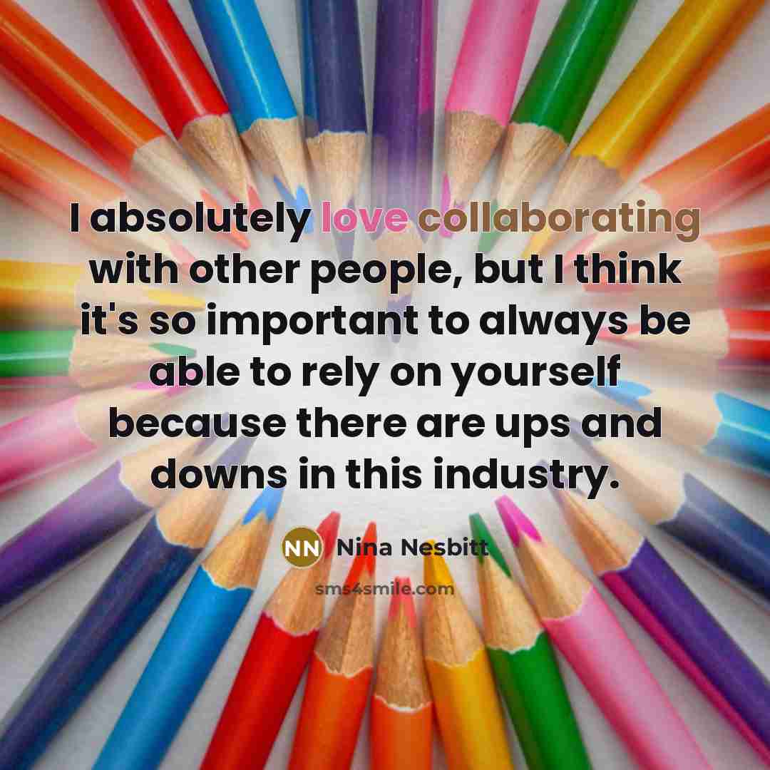 “I absolutely love collaborating with other people, but I think it's so important to always be able to rely on yourself because there are ups and downs in this industry.” quote by Nina Nesbitt
