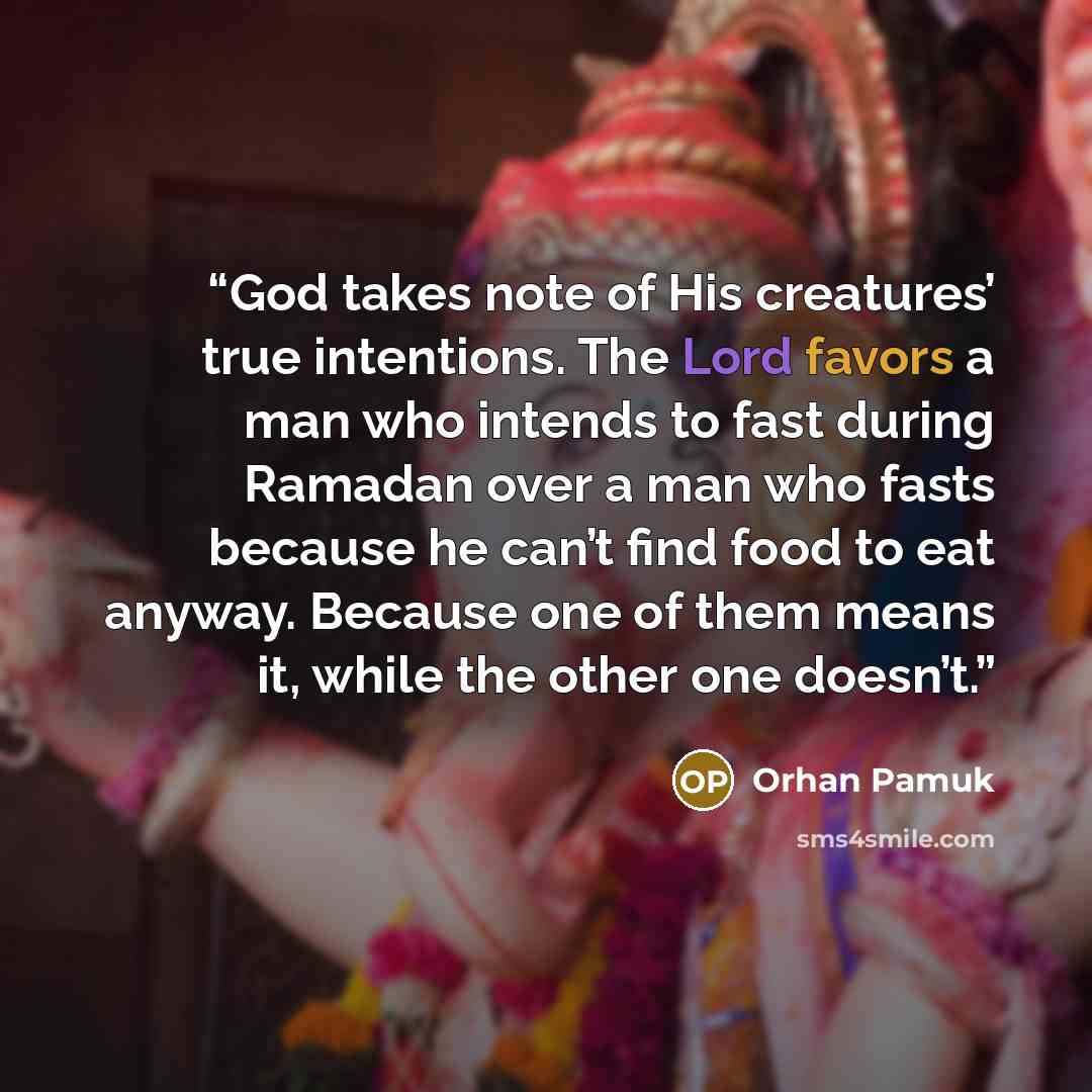 “God takes note of His creatures’ true intentions. The Lord favors a man who intends to fast during Ramadan over a man who fasts because he can’t find food to eat anyway. Because one of them means it, while the other one doesn’t.” quote by Orhan Pamuk