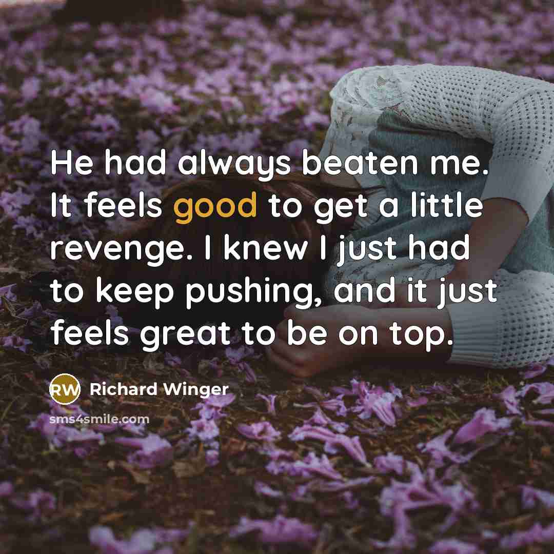 “He had always beaten me. It feels good to get a little revenge. I knew I just had to keep pushing, and it just feels great to be on top.” quote by Richard Winger