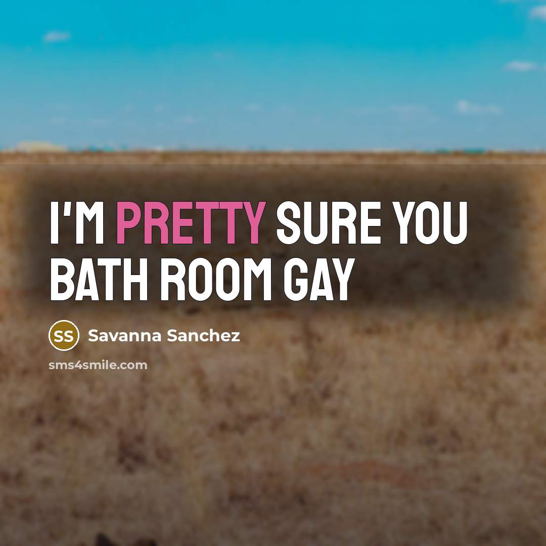 “I'm pretty sure you bath room gay…” quote by Savanna Sanchez