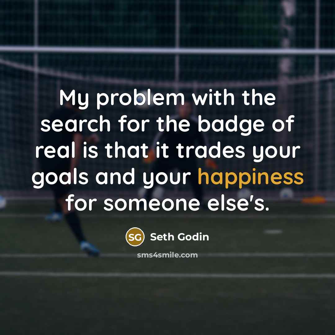 “My problem with the search for the badge of real is that it trades your goals and your happiness for someone else's.” quote by Seth Godin