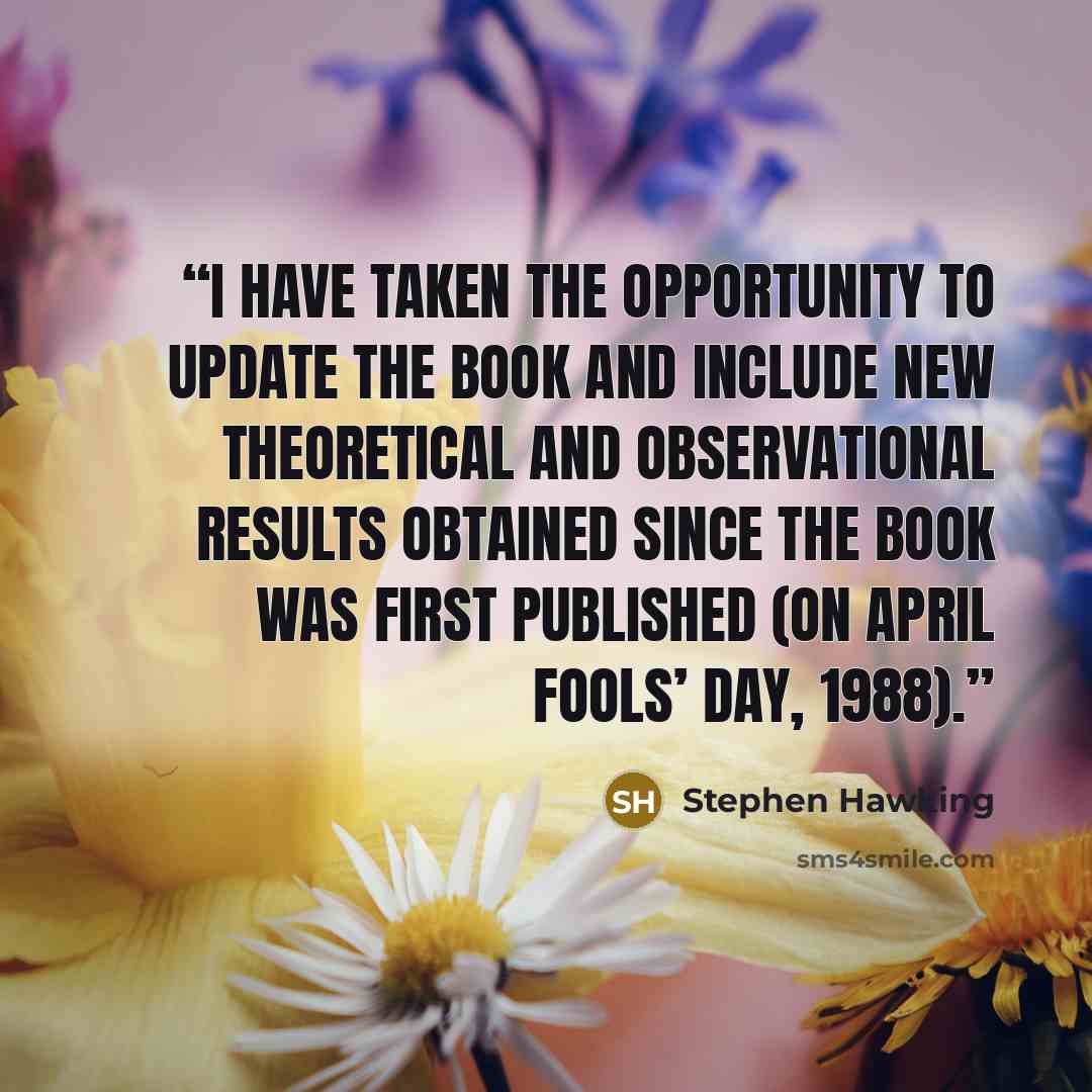 “I have taken the opportunity to update the book and include new theoretical and observational results obtained since the book was first published (on April Fools’ Day, 1988).” quote by Stephen Hawking