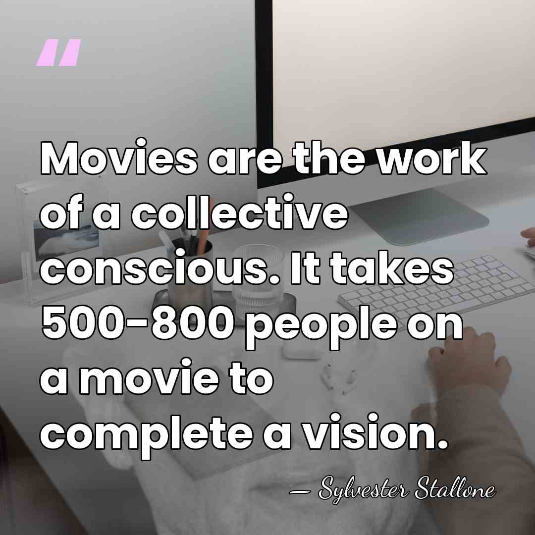 Movies are the work of a collective conscious. It takes 500-800 people&hellip; - Sylvester Stallone