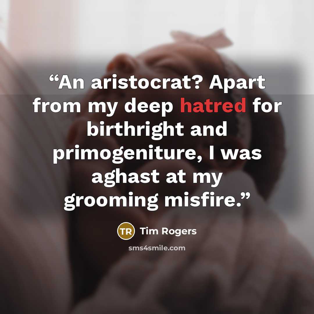 “An aristocrat? Apart from my deep hatred for birthright and primogeniture, I was aghast at my grooming misfire.” quote by Tim Rogers