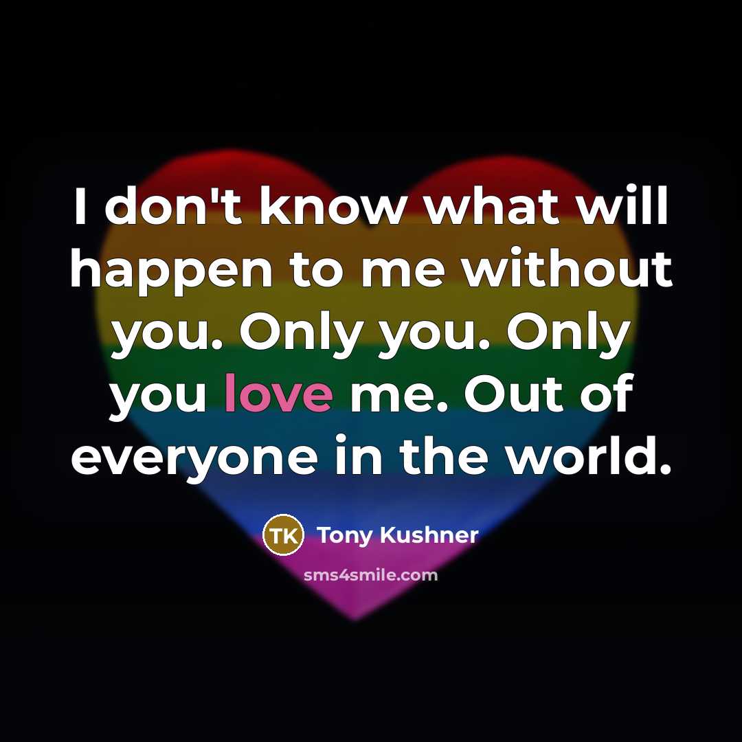 “I don't know what will happen to me without you. Only you. Only you love me. Out of everyone in the world.” quote by Tony Kushner