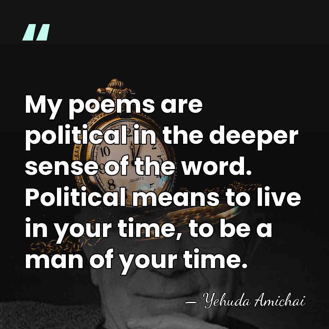 My poems are political in the deeper sense of the word. Political&hellip; - Yehuda Amichai