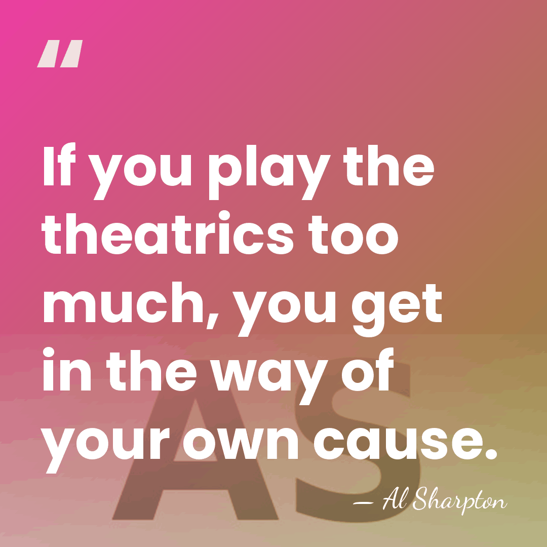 If you play the theatrics too much, you get in the way&hellip; - Al Sharpton