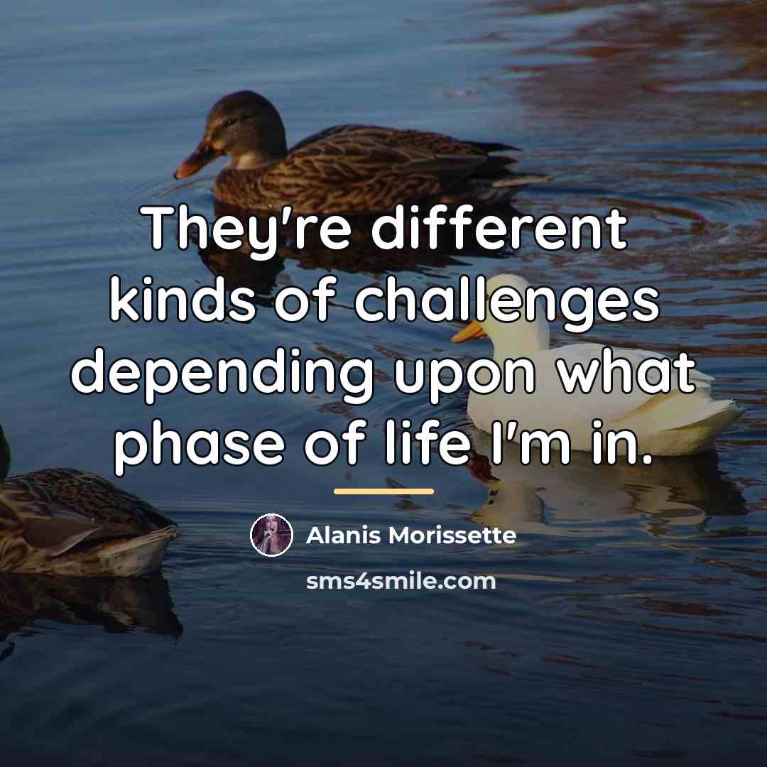“They're different kinds of challenges depending upon what phase of…” quote by Alanis Morissette