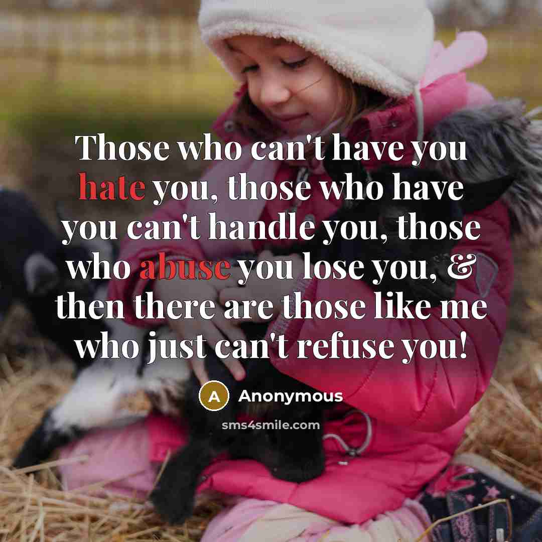 “Those who can't have you hate you, those who have you can't handle you, those who abuse you lose you, & then there are those like me who just can't refuse you!” quote by Anonymous