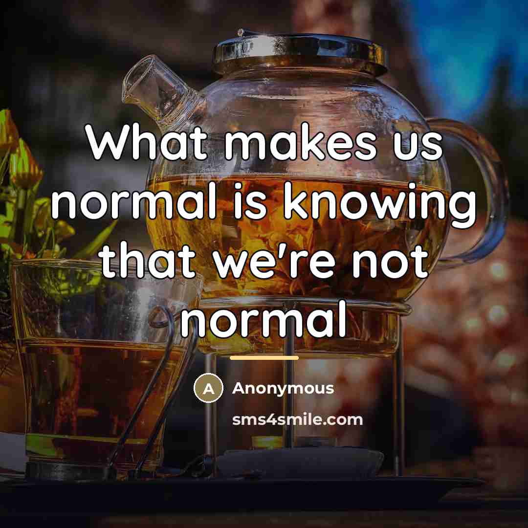 “What makes us normal is knowing that we're not normal…” quote by Anonymous