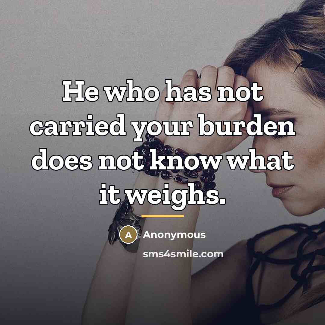 “He who has not carried your burden does not know…” quote by Anonymous