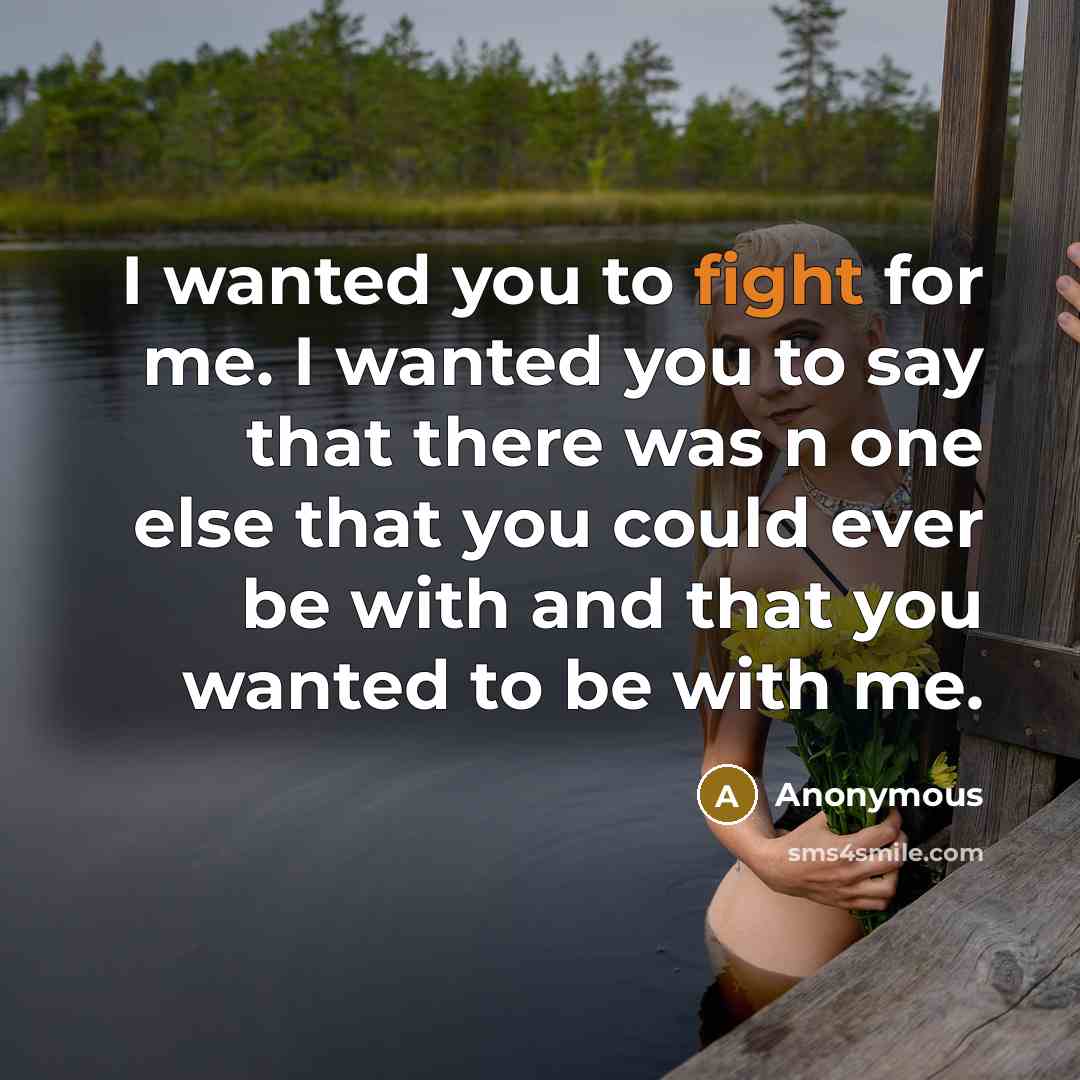 “I wanted you to fight for me. I wanted you to say that there was n one else that you could ever be with and that you wanted to be with me.” quote by Anonymous