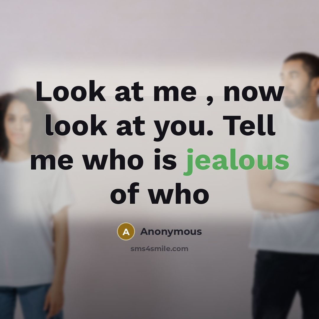 “Look at me , now look at you. Tell me who is jealous of who” quote by Anonymous
