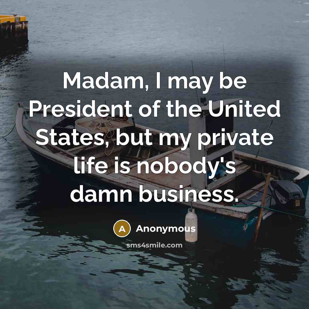 “Madam, I may be President of the United States, but my private life is nobody's damn business.” quote by Anonymous