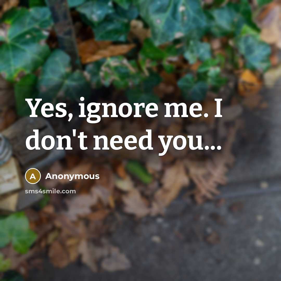 “Yes, ignore me. I don't need you...…” quote by Anonymous