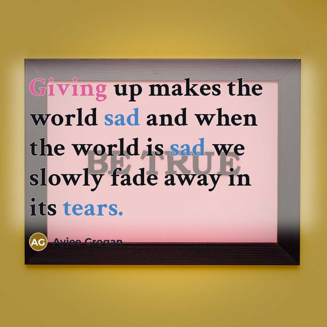 “Giving up makes the world sad and when the world is sad we slowly fade away in its tears.” quote by Ayjee Grogan