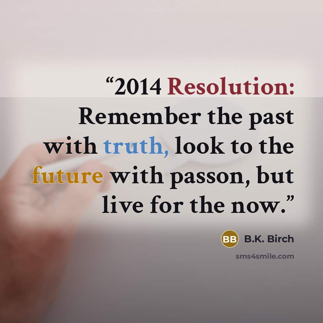 “2014 Resolution: Remember the past with truth, look to the future with passon, but live for the now.” quote by B.K. Birch