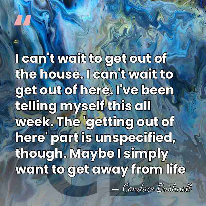 I can't wait to get out of the house. I can't wait&hellip; - Candace Bushnell
