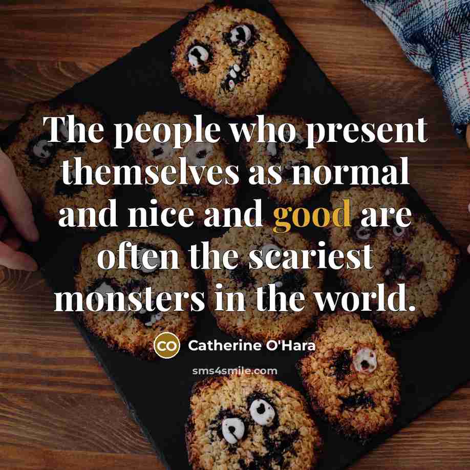 “The people who present themselves as normal and nice and good are often the scariest monsters in the world.” quote by Catherine O'Hara
